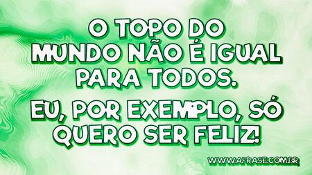 O topo do mundo não é igual para todos.
Eu, por exemplo, só quero ser feliz!
