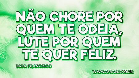 Não chore por quem te odeia, lute por quem te quer feliz.