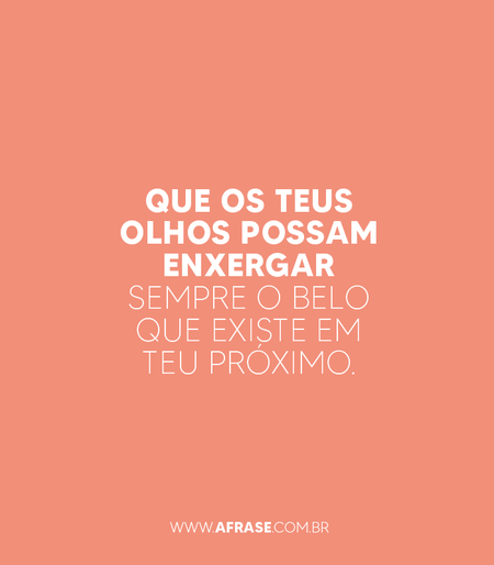 Que os teus olhos possam enxergar sempre o belo que existe em teu próximo.