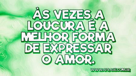 Às vezes a loucura é a melhor forma de expressar o amor.
