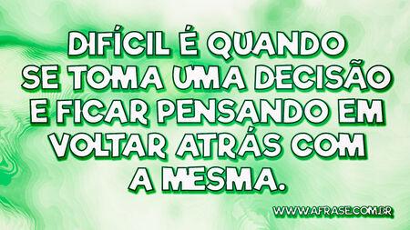 Difícil é quando se toma uma decisão e ficar pensando em voltar atrás com a mesma.