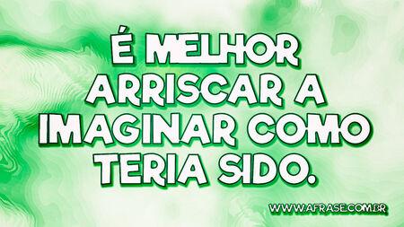 É melhor arriscar a imaginar como teria sido.