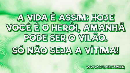 A vida é assim: hoje você é o herói, amanhã pode ser o vilão.
Só não seja a vítima!