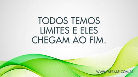 Todos temos limites e eles chegam ao fim.