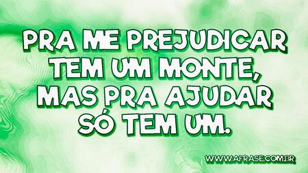 Pra me prejudicar tem um monte, mas pra ajudar só tem um.