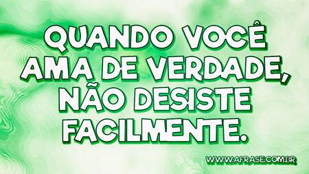 Quando você ama de verdade, não desiste facilmente.
