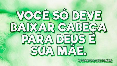 Você só deve baixar a cabeça para Deus e sua mãe.