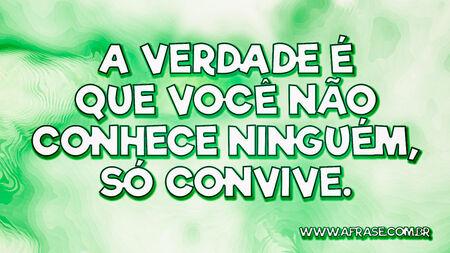 A verdade é que você não conhece ninguém, só convive.