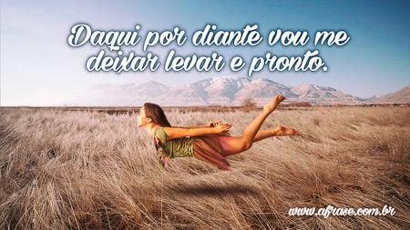 Daqui por diante vou me deixar levar e pronto.