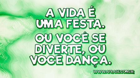 A vida é uma festa.
Ou você se diverte, ou você dança.