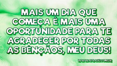 Mais um dia que começa é mais uma oportunidade para Te agradecer por todas as bênçãos, meu Deus!