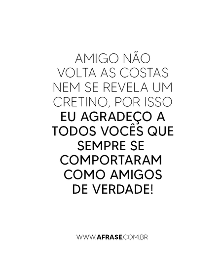Amigo não volta as costas nem se revela um cretino, por isso eu agradeço a todos vocês que sempre se comportaram como amigos de verdade!