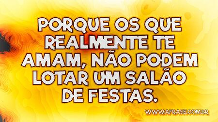 Porque os que realmente te amam, não podem lotar um salão de festas.