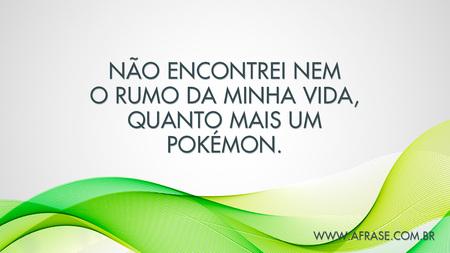 Não encontrei nem o rumo da minha vida, quanto mais um Pokémon.