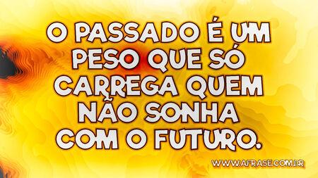 O passado é um peso que só carrega quem não sonha com o futuro.