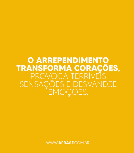O arrependimento transforma corações, provoca terríveis sensações e desvanece emoções.