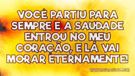 Você partiu para sempre e a saudade entrou no meu coração, e lá vai morar eternamente!