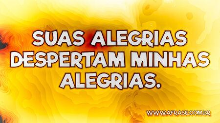 Suas alegrias despertam minhas alegrias.