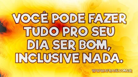 Você pode fazer tudo pro seu dia ser bom, inclusive nada.
