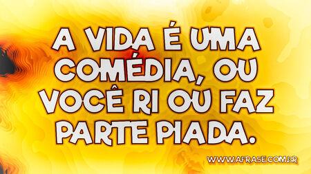 A vida é uma comédia, ou você ri ou faz parte piada.