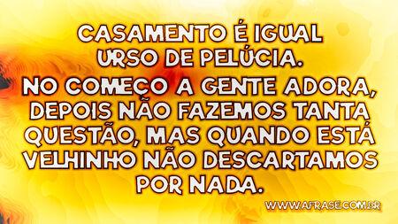 Casamento é igual urso de pelúcia.
No começo a gente adora, depois não fazemos tanta questão, mas quando está velhinho não descartamos por nada.