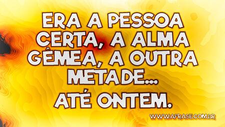 Era a pessoa certa, a alma gêmea, a outra metade...
Até ontem.
