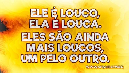 Ele é louco, ela é louca.
Eles são ainda mais loucos, um pelo outro.