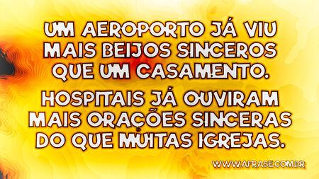 Um aeroporto já viu mais beijos sinceros que um casamento.
Hospitais já ouviram mais orações sinceras do que muitas igrejas.