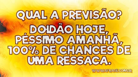 Qual a previsão?
Doidão hoje, péssimo amanhã, 100% de chances de uma ressaca.