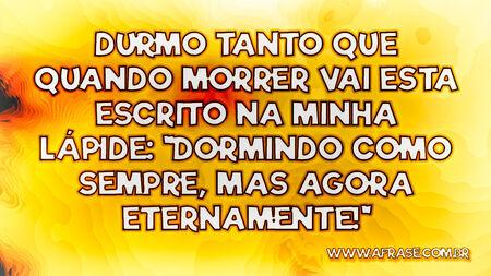 Durmo tanto que quando morrer vai esta escrito na minha lápide: "Dormindo como sempre, mas agora eternamente!"