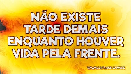 Não existe tarde demais enquanto houver vida pela frente.