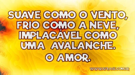 Suave como o vento, frio como a neve, implacável como uma avalanche.
O amor.