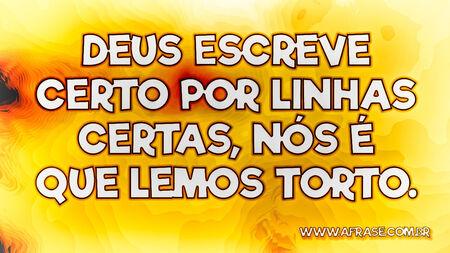 Deus escreve certo por linhas certas, nós é que lemos torto.