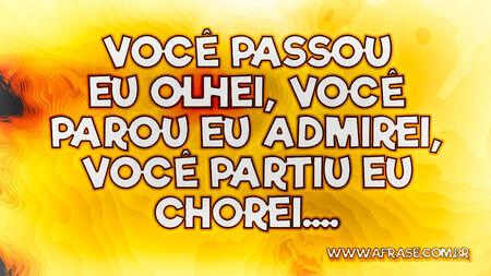 Você passou eu olhei, você parou eu admirei, você partiu eu chorei....