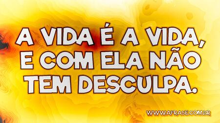 A vida é a vida, e com ela não tem desculpa.