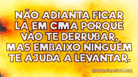 Não adianta ficar lá em cima porque vão te derrubar, mas embaixo ninguém te ajuda a levantar.