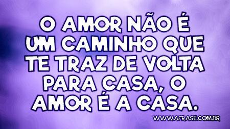 O amor não é um caminho que te traz de volta para casa, o amor é a casa.