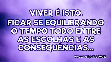 Viver é isto.
Ficar se equilibrando o tempo todo entre as escolhas e as consequências…