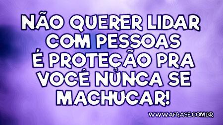 Não querer lidar com pessoas é proteção pra você nunca se machucar!