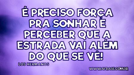 É preciso força pra sonhar e perceber que a estrada vai além do que se vê!