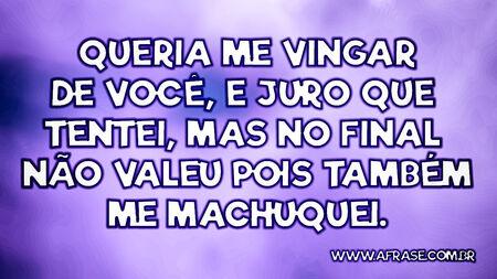 Queria me vingar de você, e juro que tentei, mas no final não valeu pois também me machuquei.
