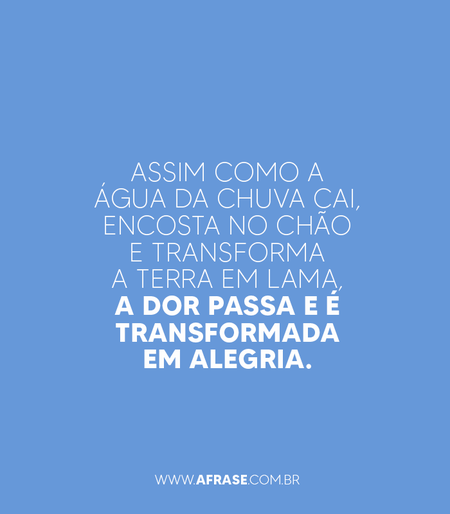 Assim como a água da chuva cai, encosta no chão e transforma a terra em lama, a dor passa e é transformada em alegria.