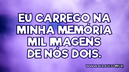 Eu carrego na minha memória mil imagens de nós dois.