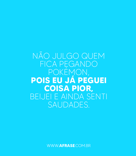 Não julgo quem fica pegando Pokémon, pois eu já peguei coisa pior, beijei e ainda senti saudades.