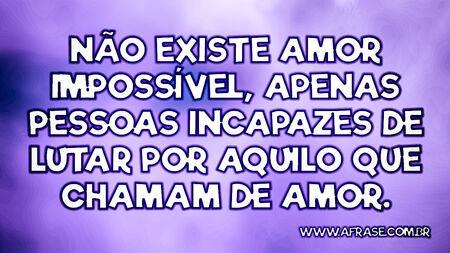 Não existe amor impossível, apenas pessoas incapazes de lutar por aquilo que chamam de amor.