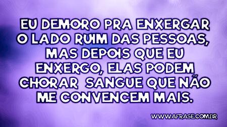 Eu demoro pra enxergar o lado ruim das pessoas, mas depois que eu enxergo, elas podem chorar sangue que não me convencem mais.