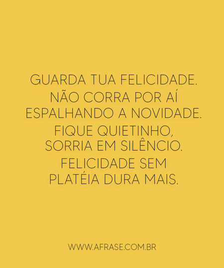 Guarda tua felicidade.
Não corra por aí espalhando a novidade.
Fique quietinho, sorria em silêncio.
Felicidade sem platéia dura mais.