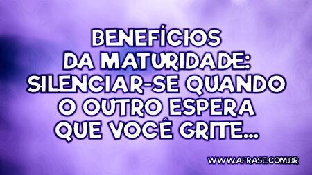 Benefícios da maturidade: Silenciar-se quando o outro espera que você grite...