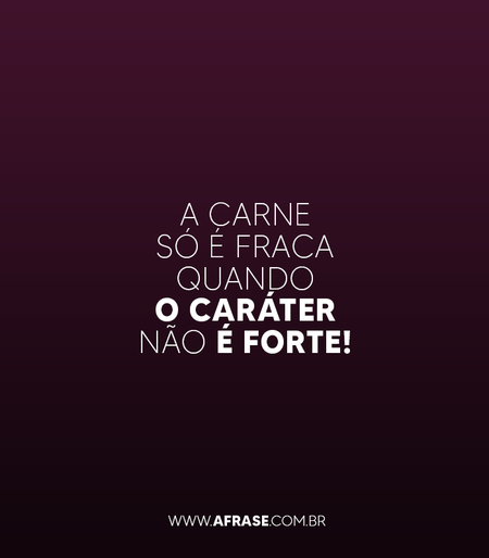 A carne só é fraca quando o caráter não é forte!