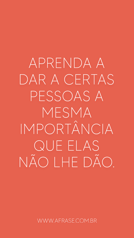 Aprenda a dar a certas pessoas a mesma importância que elas não lhe dão.